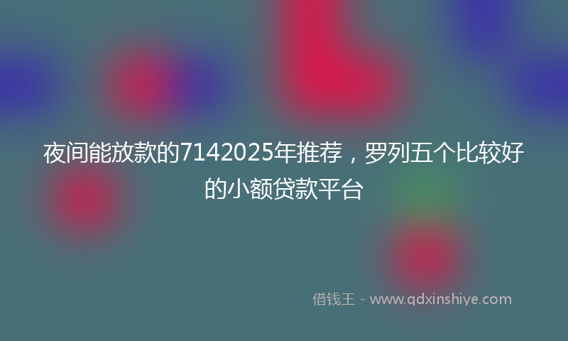 夜间能放款的7142025年推荐，罗列五个比较好的小额贷款平台