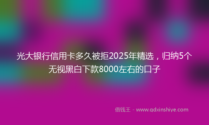 光大银行信用卡多久被拒2025年精选，归纳5个无视黑白下款8000左右的口子