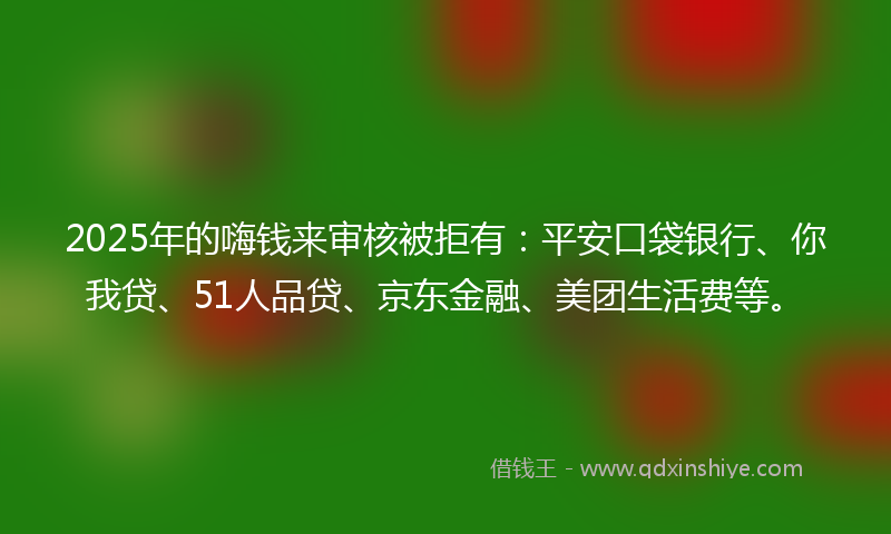 2025年的嗨钱来审核被拒有：平安口袋银行、你我贷、51人品贷、京东金融、美团生活费等。