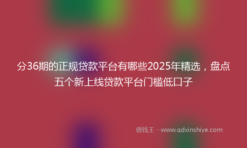 分36期的正规贷款平台有哪些2025年精选，盘点五个新上线贷款平台门槛低口子
