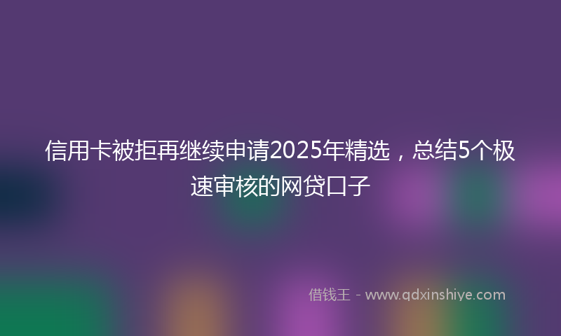 信用卡被拒再继续申请2025年精选，总结5个极速审核的网贷口子