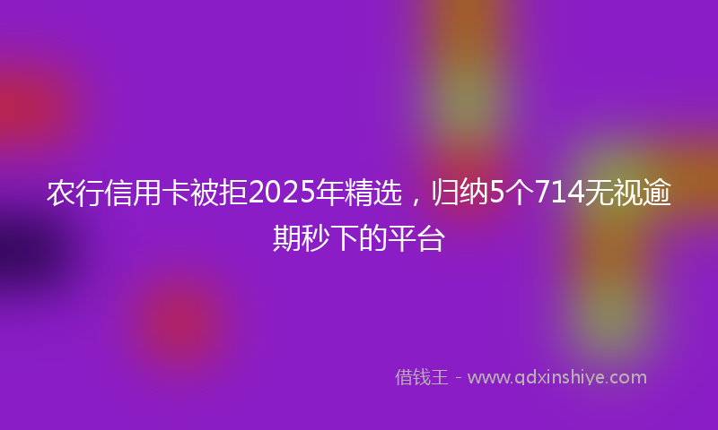 农行信用卡被拒2025年精选，归纳5个714无视逾期秒下的平台