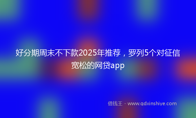 好分期周末不下款2025年推荐，罗列5个对征信宽松的网贷app