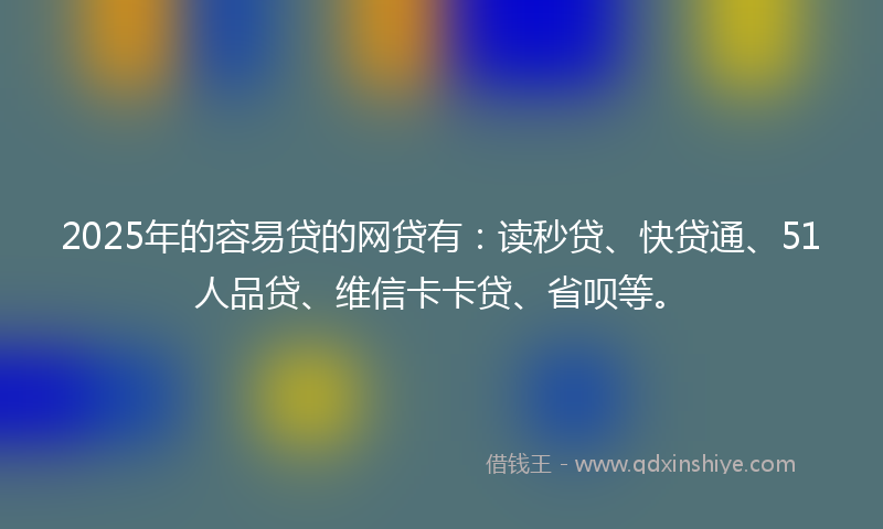 2025年的容易贷的网贷有：读秒贷、快贷通、51人品贷、维信卡卡贷、省呗等。