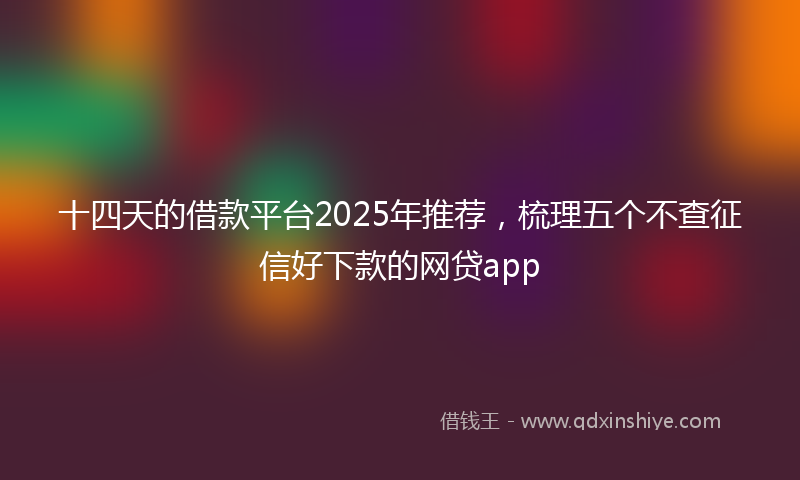 十四天的借款平台2025年推荐，梳理五个不查征信好下款的网贷app