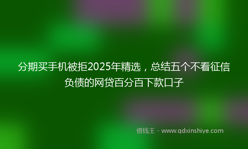 分期买手机被拒2025年精选，总结五个不看征信负债的网贷百分百下款口子