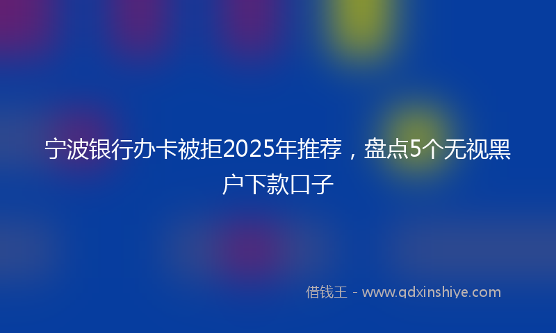 宁波银行办卡被拒2025年推荐，盘点5个无视黑户下款口子
