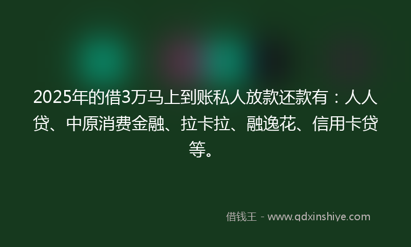 2025年的借3万马上到账私人放款还款有：人人贷、中原消费金融、拉卡拉、融逸花、信用卡贷等。