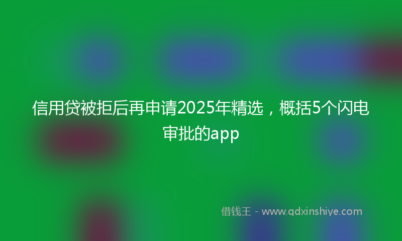 信用贷被拒后再申请2025年精选，概括5个闪电审批的app
