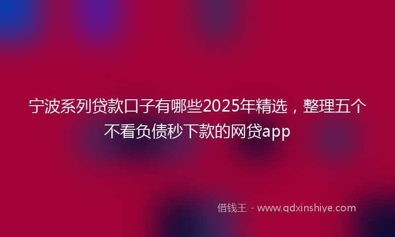 宁波系列贷款口子有哪些2025年精选，整理五个不看负债秒下款的网贷app