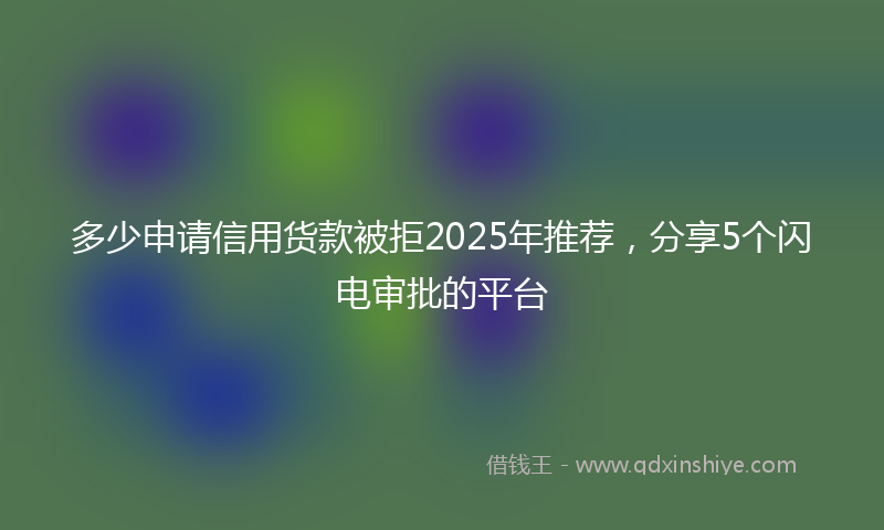 多少申请信用货款被拒2025年推荐，分享5个闪电审批的平台