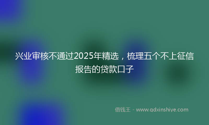 兴业审核不通过2025年精选，梳理五个不上征信报告的贷款口子