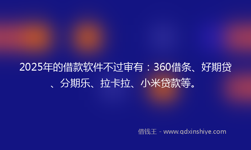 2025年的借款软件不过审有：360借条、好期贷、分期乐、拉卡拉、小米贷款等。