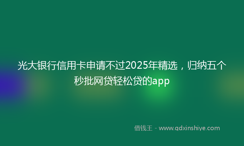 光大银行信用卡申请不过2025年精选，归纳五个秒批网贷轻松贷的app