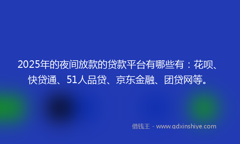 2025年的夜间放款的贷款平台有哪些有：花呗、快贷通、51人品贷、京东金融、团贷网等。