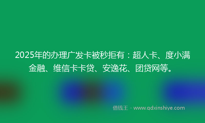 2025年的办理广发卡被秒拒有：超人卡、度小满金融、维信卡卡贷、安逸花、团贷网等。