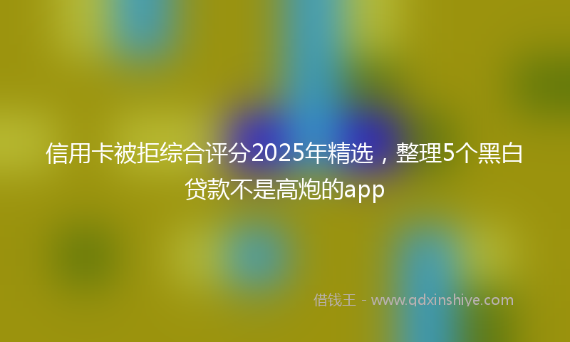 信用卡被拒综合评分2025年精选，整理5个黑白贷款不是高炮的app