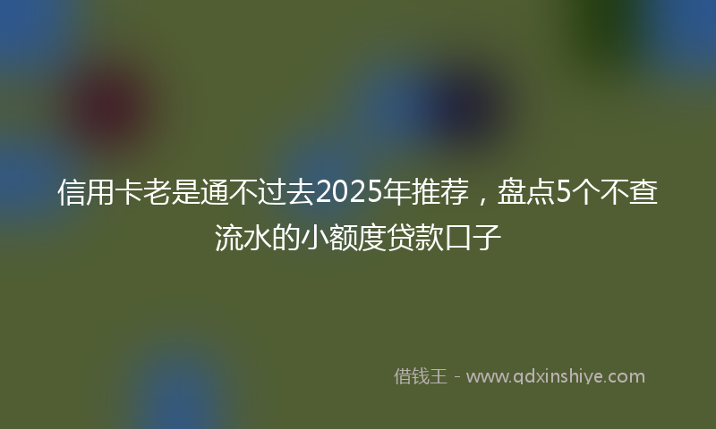 信用卡老是通不过去2025年推荐，盘点5个不查流水的小额度贷款口子