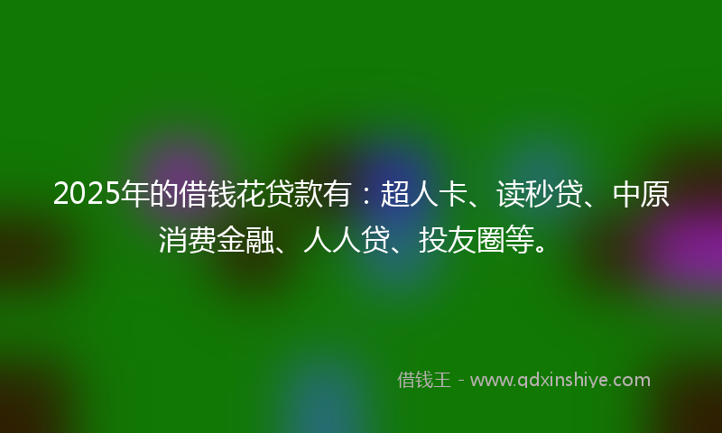 2025年的借钱花贷款有：超人卡、读秒贷、中原消费金融、人人贷、投友圈等。