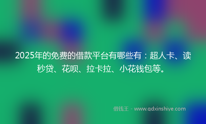 2025年的免费的借款平台有哪些有：超人卡、读秒贷、花呗、拉卡拉、小花钱包等。