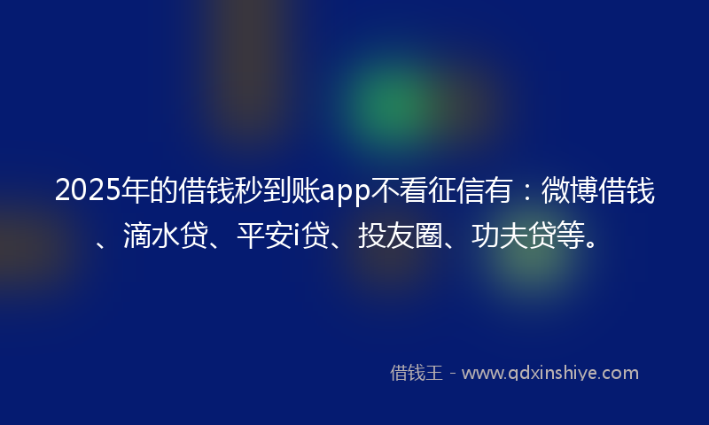 2025年的借钱秒到账app不看征信有：微博借钱、滴水贷、平安i贷、投友圈、功夫贷等。