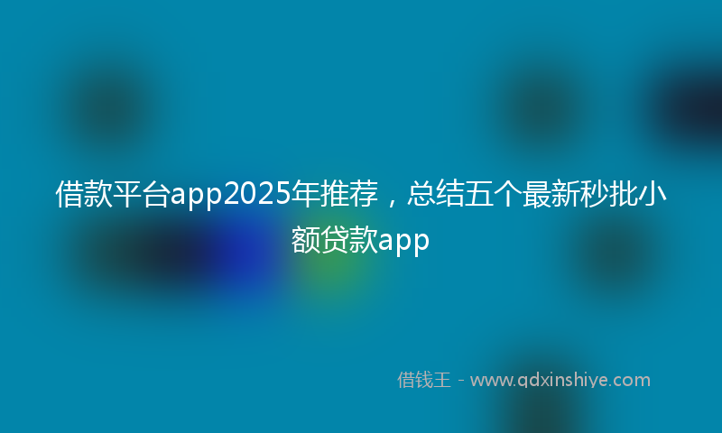 借款平台app2025年推荐，总结五个最新秒批小额贷款app