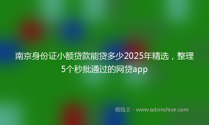 南京身份证小额贷款能贷多少2025年精选，整理5个秒批通过的网贷app