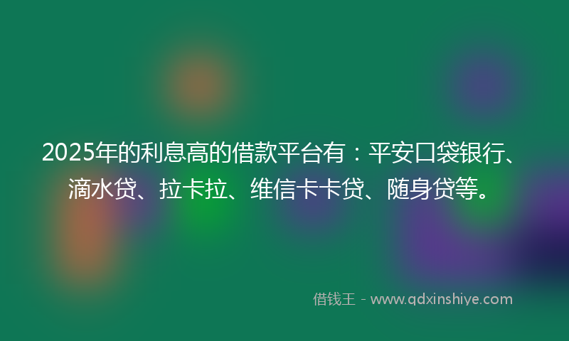 2025年的利息高的借款平台有：平安口袋银行、滴水贷、拉卡拉、维信卡卡贷、随身贷等。