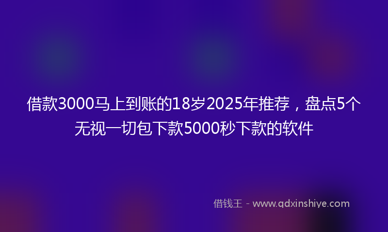 借款3000马上到账的18岁2025年推荐，盘点5个无视一切包下款5000秒下款的软件