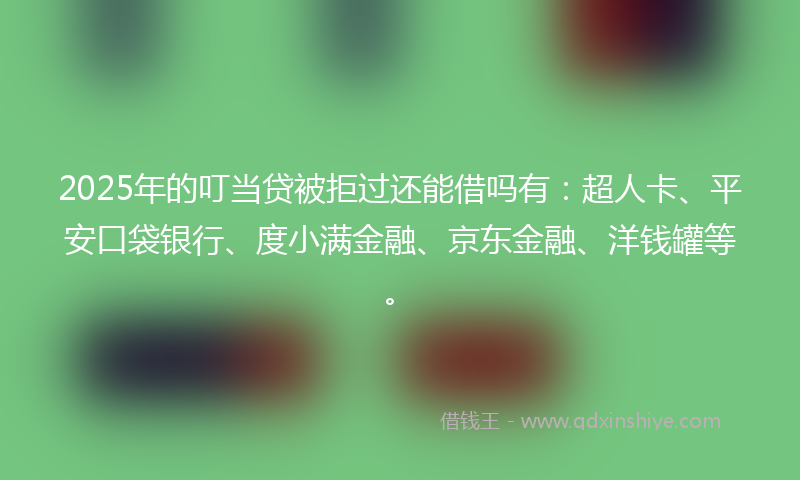 2025年的叮当贷被拒过还能借吗有：超人卡、平安口袋银行、度小满金融、京东金融、洋钱罐等。