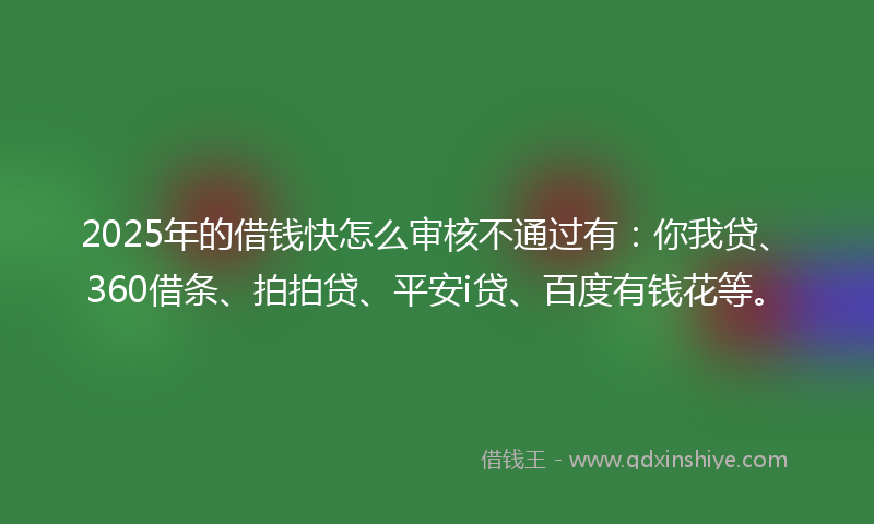2025年的借钱快怎么审核不通过有：你我贷、360借条、拍拍贷、平安i贷、百度有钱花等。