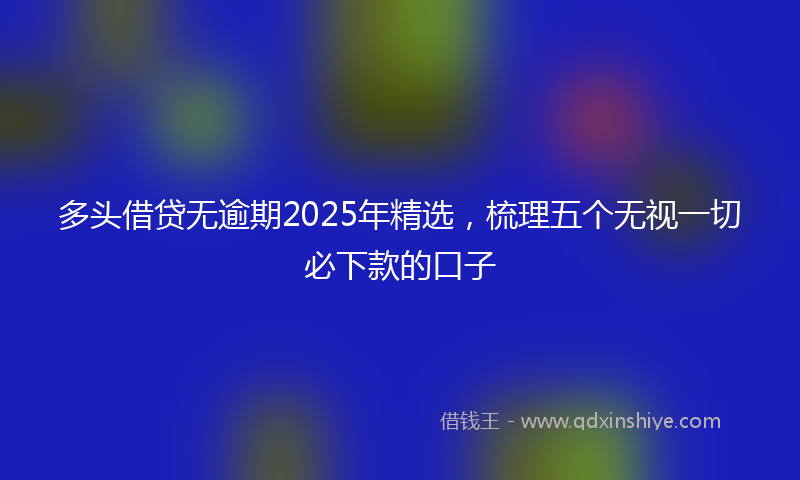 多头借贷无逾期2025年精选，梳理五个无视一切必下款的口子