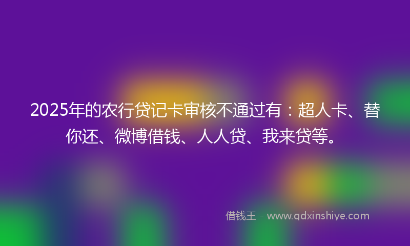 2025年的农行贷记卡审核不通过有：超人卡、替你还、微博借钱、人人贷、我来贷等。