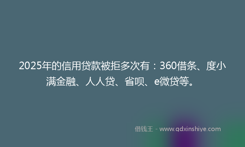 2025年的信用贷款被拒多次有：360借条、度小满金融、人人贷、省呗、e微贷等。
