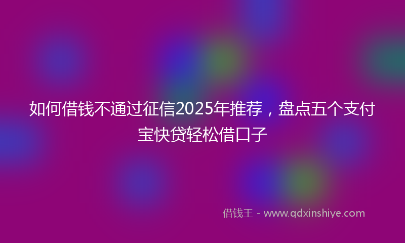 如何借钱不通过征信2025年推荐，盘点五个支付宝快贷轻松借口子