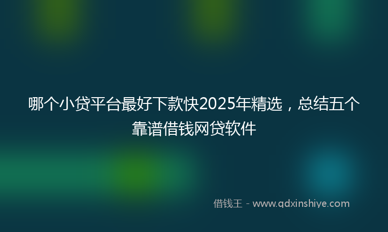 哪个小贷平台最好下款快2025年精选，总结五个靠谱借钱网贷软件