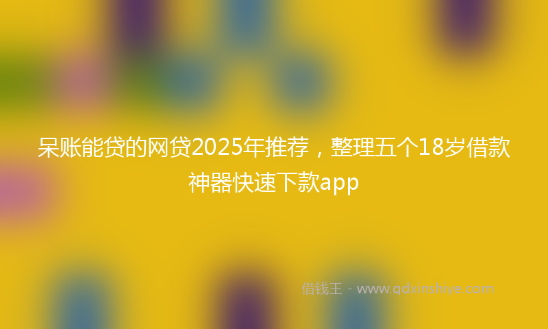 呆账能贷的网贷2025年推荐，整理五个18岁借款神器快速下款app