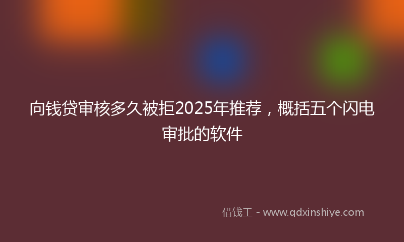 向钱贷审核多久被拒2025年推荐，概括五个闪电审批的软件