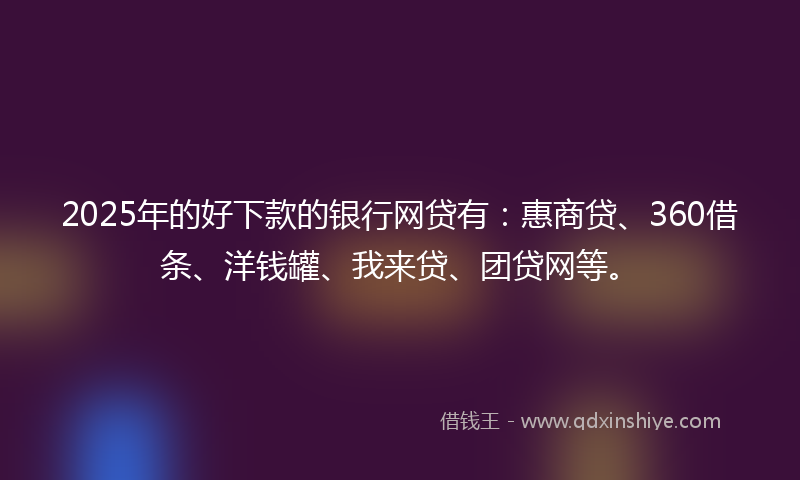 2025年的好下款的银行网贷有：惠商贷、360借条、洋钱罐、我来贷、团贷网等。