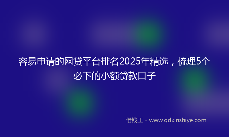 容易申请的网贷平台排名2025年精选，梳理5个必下的小额贷款口子