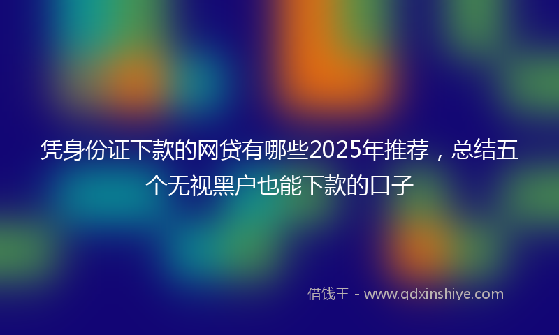 凭身份证下款的网贷有哪些2025年推荐，总结五个无视黑户也能下款的口子