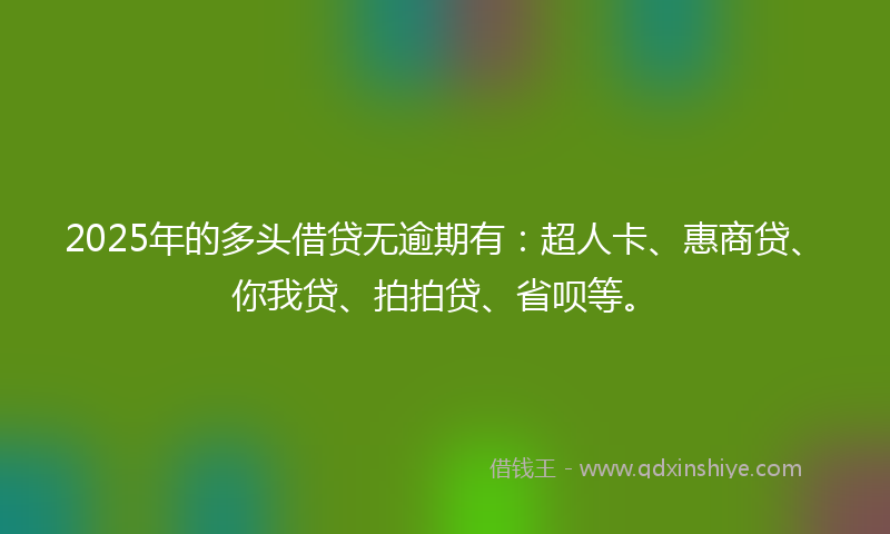 2025年的多头借贷无逾期有：超人卡、惠商贷、你我贷、拍拍贷、省呗等。