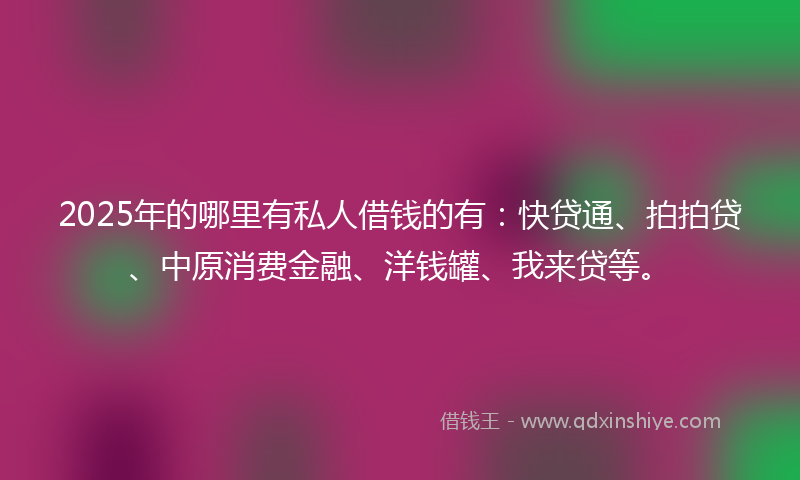 2025年的哪里有私人借钱的有：快贷通、拍拍贷、中原消费金融、洋钱罐、我来贷等。