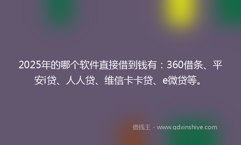 2025年的哪个软件直接借到钱有：360借条、平安i贷、人人贷、维信卡卡贷、e微贷等。