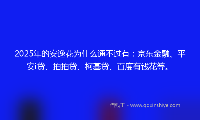 2025年的安逸花为什么通不过有：京东金融、平安i贷、拍拍贷、柯基贷、百度有钱花等。
