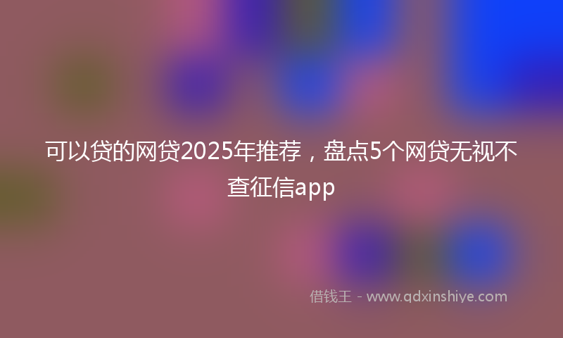 可以贷的网贷2025年推荐，盘点5个网贷无视不查征信app