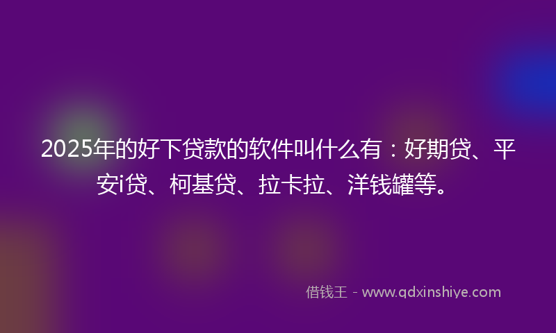 2025年的好下贷款的软件叫什么有：好期贷、平安i贷、柯基贷、拉卡拉、洋钱罐等。