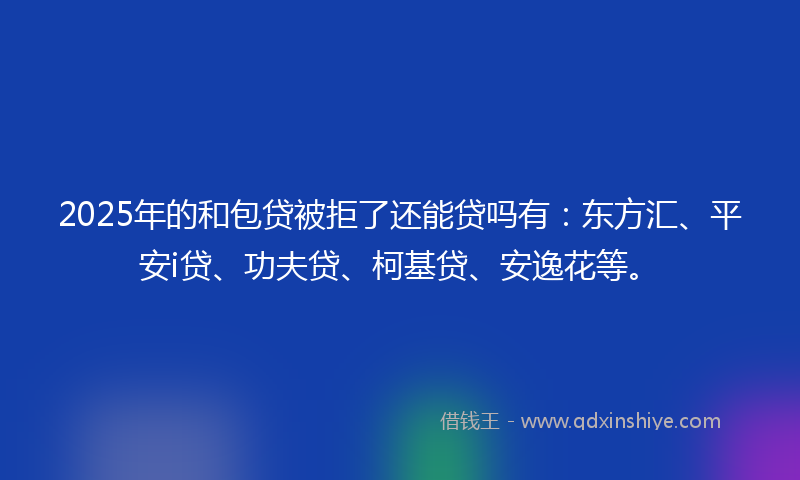2025年的和包贷被拒了还能贷吗有：东方汇、平安i贷、功夫贷、柯基贷、安逸花等。