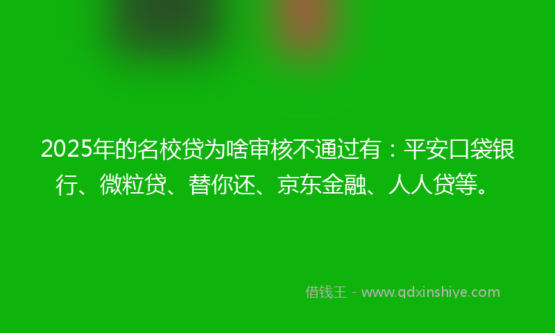 2025年的名校贷为啥审核不通过有：平安口袋银行、微粒贷、替你还、京东金融、人人贷等。