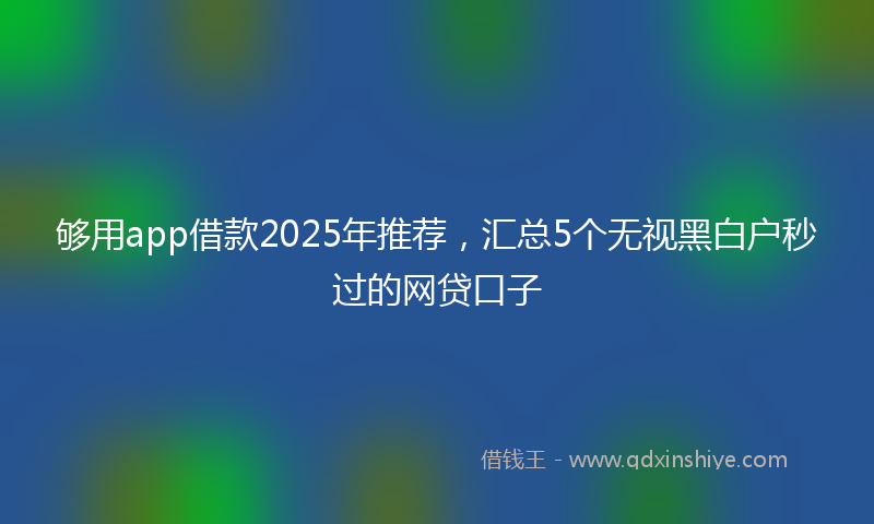 够用app借款2025年推荐，汇总5个无视黑白户秒过的网贷口子